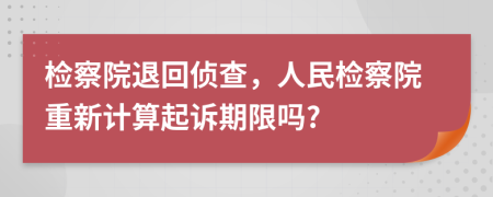 检察院退回侦查，人民检察院重新计算起诉期限吗?