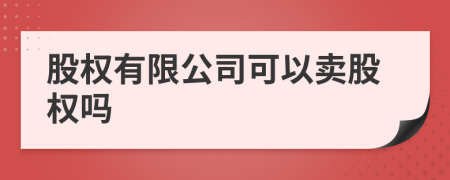 股权有限公司可以卖股权吗