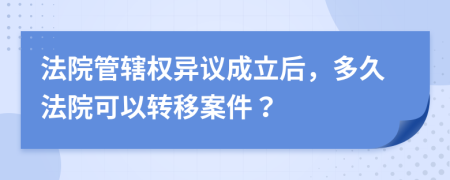 法院管辖权异议成立后，多久法院可以转移案件？