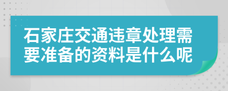 石家庄交通违章处理需要准备的资料是什么呢