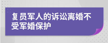 复员军人的诉讼离婚不受军婚保护