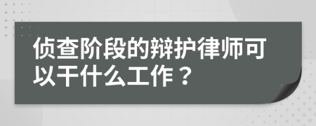 侦查阶段的辩护律师可以干什么工作？