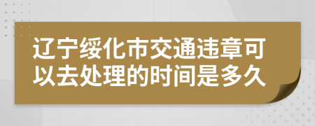 辽宁绥化市交通违章可以去处理的时间是多久