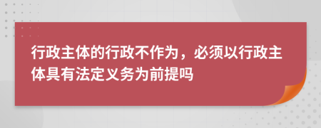 行政主体的行政不作为，必须以行政主体具有法定义务为前提吗