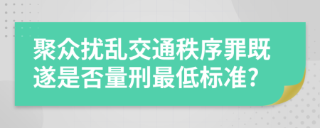 聚众扰乱交通秩序罪既遂是否量刑最低标准?