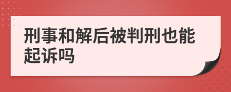 刑事和解后被判刑也能起诉吗