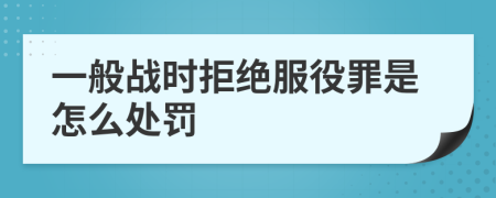 一般战时拒绝服役罪是怎么处罚