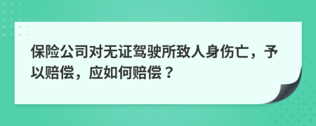 保险公司对无证驾驶所致人身伤亡，予以赔偿，应如何赔偿？