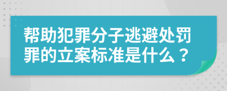 帮助犯罪分子逃避处罚罪的立案标准是什么？