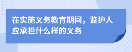 在实施义务教育期间，监护人应承担什么样的义务