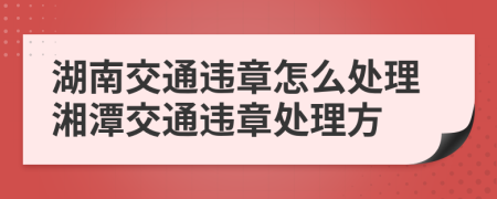 湖南交通违章怎么处理湘潭交通违章处理方