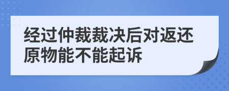 经过仲裁裁决后对返还原物能不能起诉