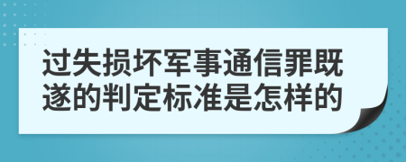 过失损坏军事通信罪既遂的判定标准是怎样的