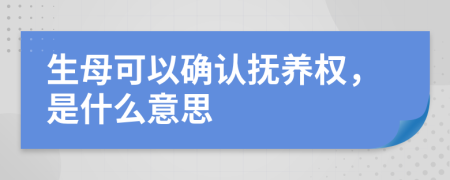 生母可以确认抚养权，是什么意思