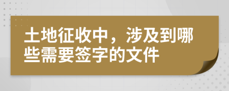 土地征收中，涉及到哪些需要签字的文件