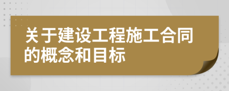 关于建设工程施工合同的概念和目标