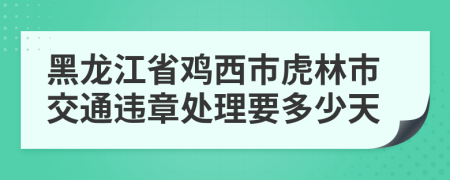 黑龙江省鸡西市虎林市交通违章处理要多少天