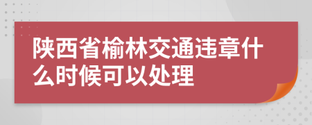 陕西省榆林交通违章什么时候可以处理