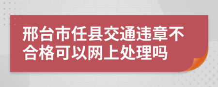 邢台市任县交通违章不合格可以网上处理吗