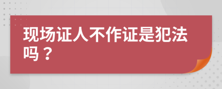 现场证人不作证是犯法吗？