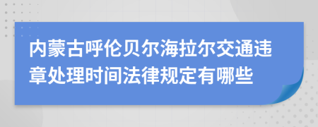 内蒙古呼伦贝尔海拉尔交通违章处理时间法律规定有哪些