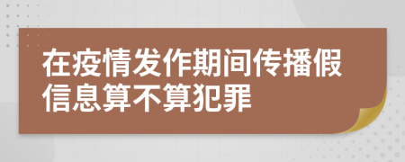 在疫情发作期间传播假信息算不算犯罪