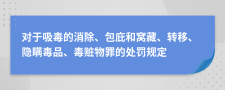 对于吸毒的消除、包庇和窝藏、转移、隐瞒毒品、毒赃物罪的处罚规定