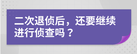 二次退侦后，还要继续进行侦查吗？