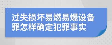 过失损坏易燃易爆设备罪怎样确定犯罪事实