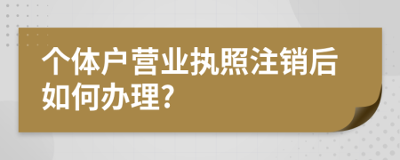 个体户营业执照注销后如何办理?