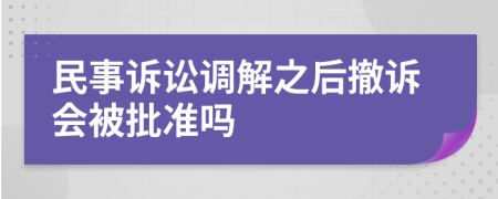 民事诉讼调解之后撤诉会被批准吗