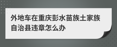 外地车在重庆彭水苗族土家族自治县违章怎么办