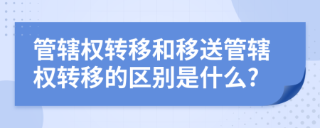 管辖权转移和移送管辖权转移的区别是什么?