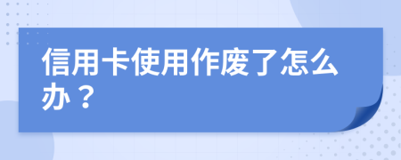 信用卡使用作废了怎么办？