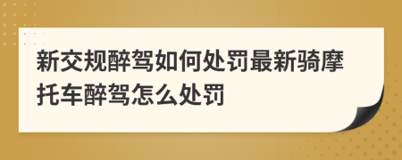 新交规醉驾如何处罚最新骑摩托车醉驾怎么处罚