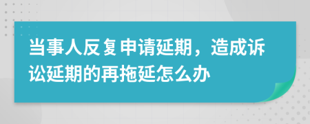 当事人反复申请延期，造成诉讼延期的再拖延怎么办