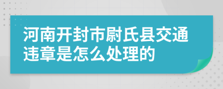 河南开封市尉氏县交通违章是怎么处理的