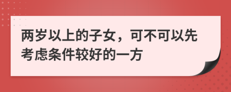 两岁以上的子女，可不可以先考虑条件较好的一方