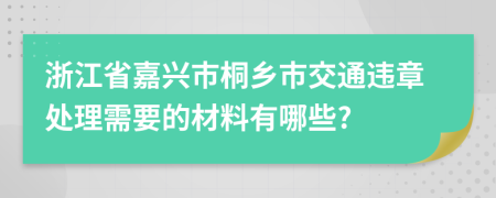 浙江省嘉兴市桐乡市交通违章处理需要的材料有哪些?