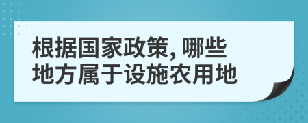 根据国家政策, 哪些地方属于设施农用地