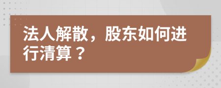 法人解散，股东如何进行清算？