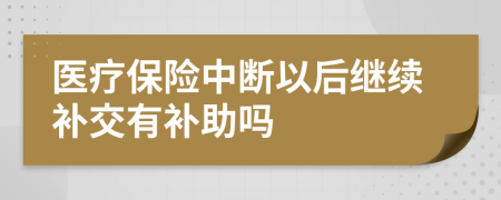 医疗保险中断以后继续补交有补助吗