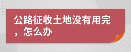 公路征收土地没有用完，怎么办