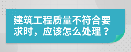 建筑工程质量不符合要求时，应该怎么处理？