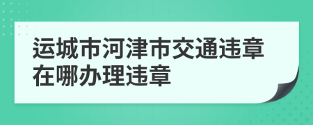 运城市河津市交通违章在哪办理违章