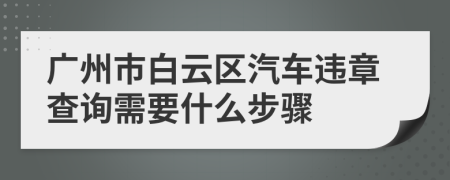 广州市白云区汽车违章查询需要什么步骤