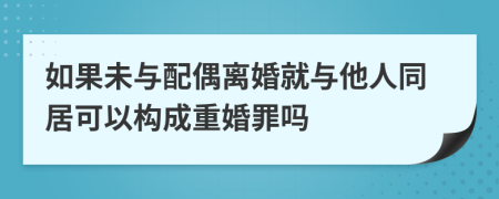 如果未与配偶离婚就与他人同居可以构成重婚罪吗