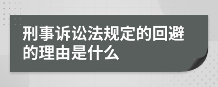 刑事诉讼法规定的回避的理由是什么