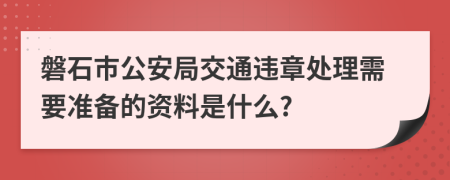 磐石市公安局交通违章处理需要准备的资料是什么?