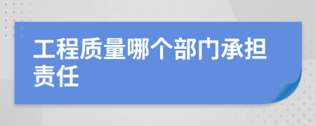 工程质量哪个部门承担责任